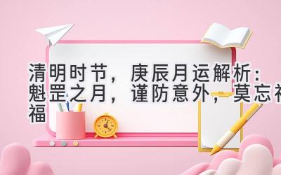 清明时节,庚辰月运解析:魁罡之月,谨防意外,莫忘祈福-图片1