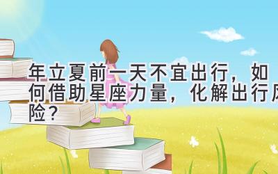 2020年立夏前一天不宜出行,如何借助星座力量,化解出行风险?-图片1