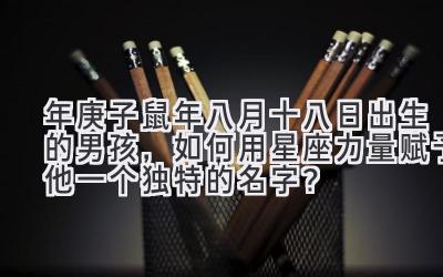 2020年庚子鼠年八月十八日出生的男孩,如何用星座力量赋予他一个独特的名字?-图片1