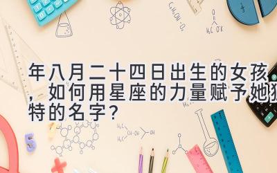 2020年八月二十四日出生的女孩,如何用星座的力量赋予她独特的名字?-图片1