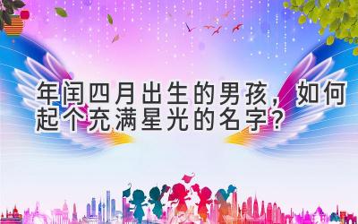 2020年闰四月出生的男孩,如何起个充满星光的名字?-图片1