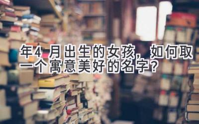 2020年4月出生的女孩,如何取一个寓意美好的名字?-图片1