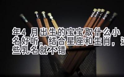 2020年4月出生的宝宝取什么小名好听,结合星座和生肖,这些乳名就不错-图片1