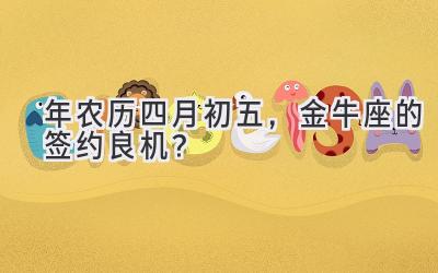 2020年农历四月初五,金牛座的签约良机?-图片1