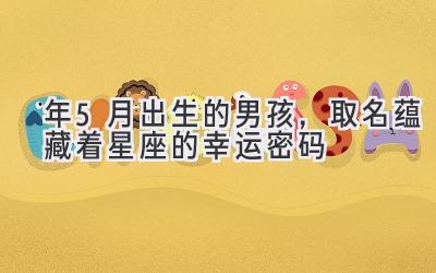 2020年5月出生的男孩,取名蕴藏着星座的幸运密码-图片1