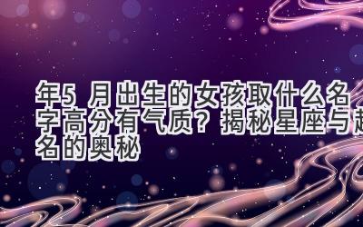 2020年5月出生的女孩取什么名字高分有气质?揭秘星座与起名的奥秘-图片1