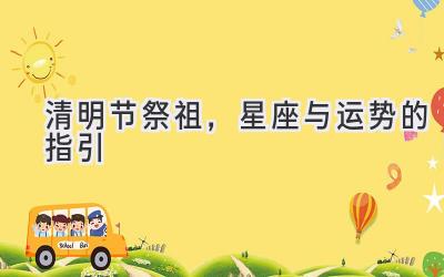 清明节祭祖,星座与运势的指引-图片1