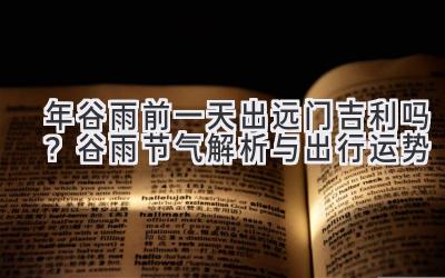 2020年谷雨前一天出远门吉利吗？谷雨节气解析与出行运势-图片1