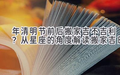 2020年清明节前后搬家吉不吉利？从星座的角度解读搬家吉日-图片1