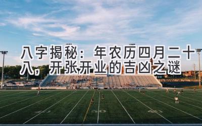八字揭秘:2020年农历四月二十八,开张开业的吉凶之谜-图片1