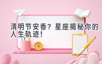 清明节安香?星座揭秘你的人生轨迹!-图片1