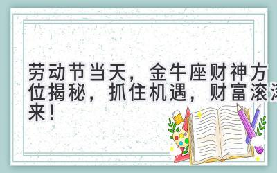 劳动节当天,金牛座财神方位揭秘,抓住机遇,财富滚滚来!-图片1