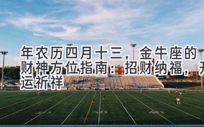 2020年农历四月十三,金牛座的财神方位指南:招财纳福,开运祈祥-图片1