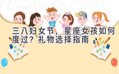 三八妇女节,星座女孩如何度过?礼物选择指南-图片1