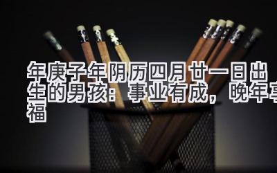 2020年庚子年阴历四月廿一日出生的男孩:事业有成,晚年享福-图片1