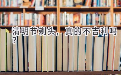 清明节剃头,真的不吉利吗?-图片1
