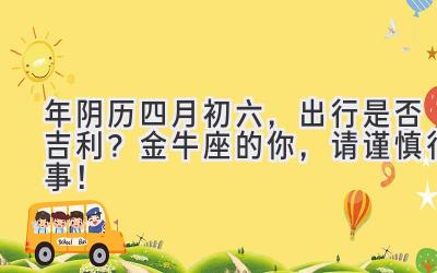 2020年阴历四月初六,出行是否吉利?金牛座的你,请谨慎行事!-图片1
