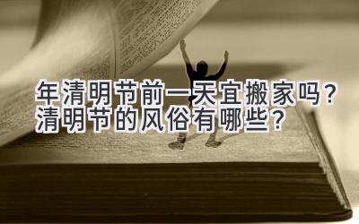 2020年清明节前一天宜搬家吗?清明节的风俗有哪些?-图片1