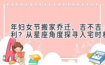 2020年妇女节搬家乔迁,吉不吉利?从星座角度探寻入宅时机-图片1