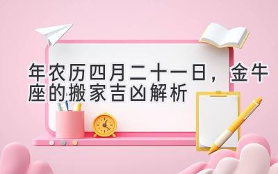 2020年农历四月二十一日,金牛座的搬家吉凶解析-图片1