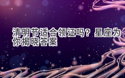 清明节适合领证吗？星座为你揭晓答案-图片1