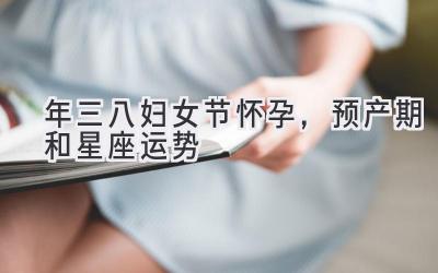 2020年三八妇女节怀孕,预产期和星座运势-图片1