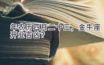 2020年农历四月二十三,金牛座开业吉凶?-图片1