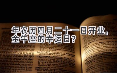 2020年农历四月二十一日开业,金牛座的幸运日?-图片1