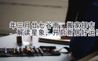 2020年三月廿七谷雨：搬家择吉，解读星象，开启新居好运！-图片1