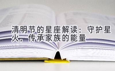 清明节的星座解读:守护星火,传承家族的能量-图片1