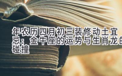 2020年农历四月初三装修动土宜忌:金牛座的运势与生肖龙的碰撞-图片1