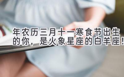 2020年农历三月十一(寒食节)出生的你,是火象星座的白羊座!-图片1