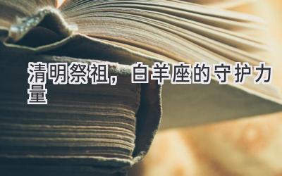 清明祭祖,白羊座的守护力量-图片1