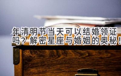 2020年清明节当天可以结婚领证吗?解密星座与婚姻的奥秘!-图片1