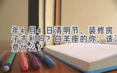 2020年4月4日清明节,装修房子吉利吗?白羊座的你,该注意什么?-图片1
