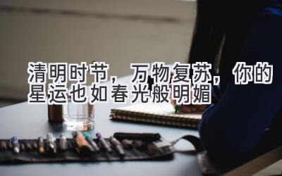 清明时节,万物复苏,你的星运也如春光般明媚-图片1