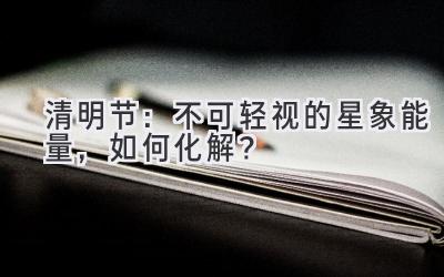 清明节：不可轻视的星象能量，如何化解？-图片1