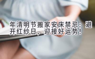 2020年清明节搬家安床禁忌:避开红纱日,迎接好运势!-图片1