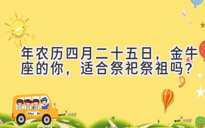 2020年农历四月二十五日,金牛座的你,适合祭祀祭祖吗?-图片1