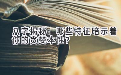 八字揭秘:哪些特征暗示着你的贪婪本性?-图片1