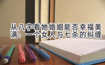 从八字看她婚姻能否幸福美满:一个女人与七杀的纠缠-图片1