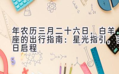 2020年农历三月二十六日，白羊座的出行指南：星光指引，吉日启程-图片1