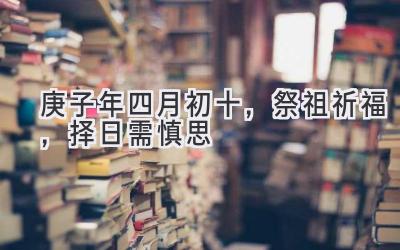 庚子年四月初十,祭祖祈福,择日需慎思-图片1