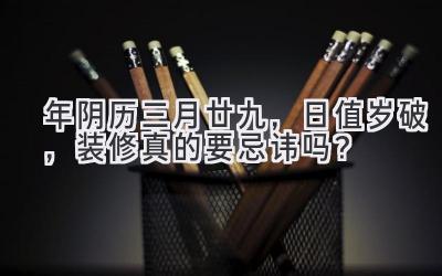 2020年阴历三月廿九,日值岁破,装修真的要忌讳吗?-图片1