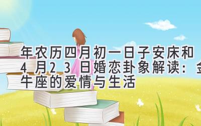 2020年农历四月初一日子安床和4月23日婚恋卦象解读:金牛座的爱情与生活-图片1
