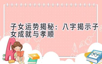 子女运势揭秘:八字揭示子女成就与孝顺-图片1