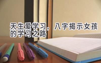 天生爱学习,八字揭示女孩的学习之路-图片1