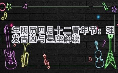 2020年阴历四月十二青年节：理发吉凶与星座解读-图片1