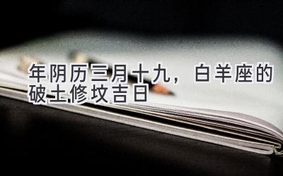 2020年阴历三月十九,白羊座的破土修坟吉日-图片1