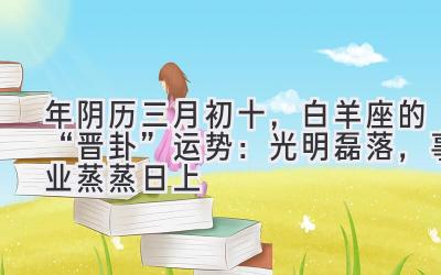 2020年阴历三月初十,白羊座的“晋卦”运势:光明磊落,事业蒸蒸日上-图片1